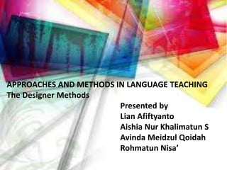 APPROACHES AND METHODS IN LANGUAGE TEACHING
The Designer Methods
Presented by
Lian Afiftyanto
Aishia Nur Khalimatun S
Avinda Meidzul Qoidah
Rohmatun Nisa’
 