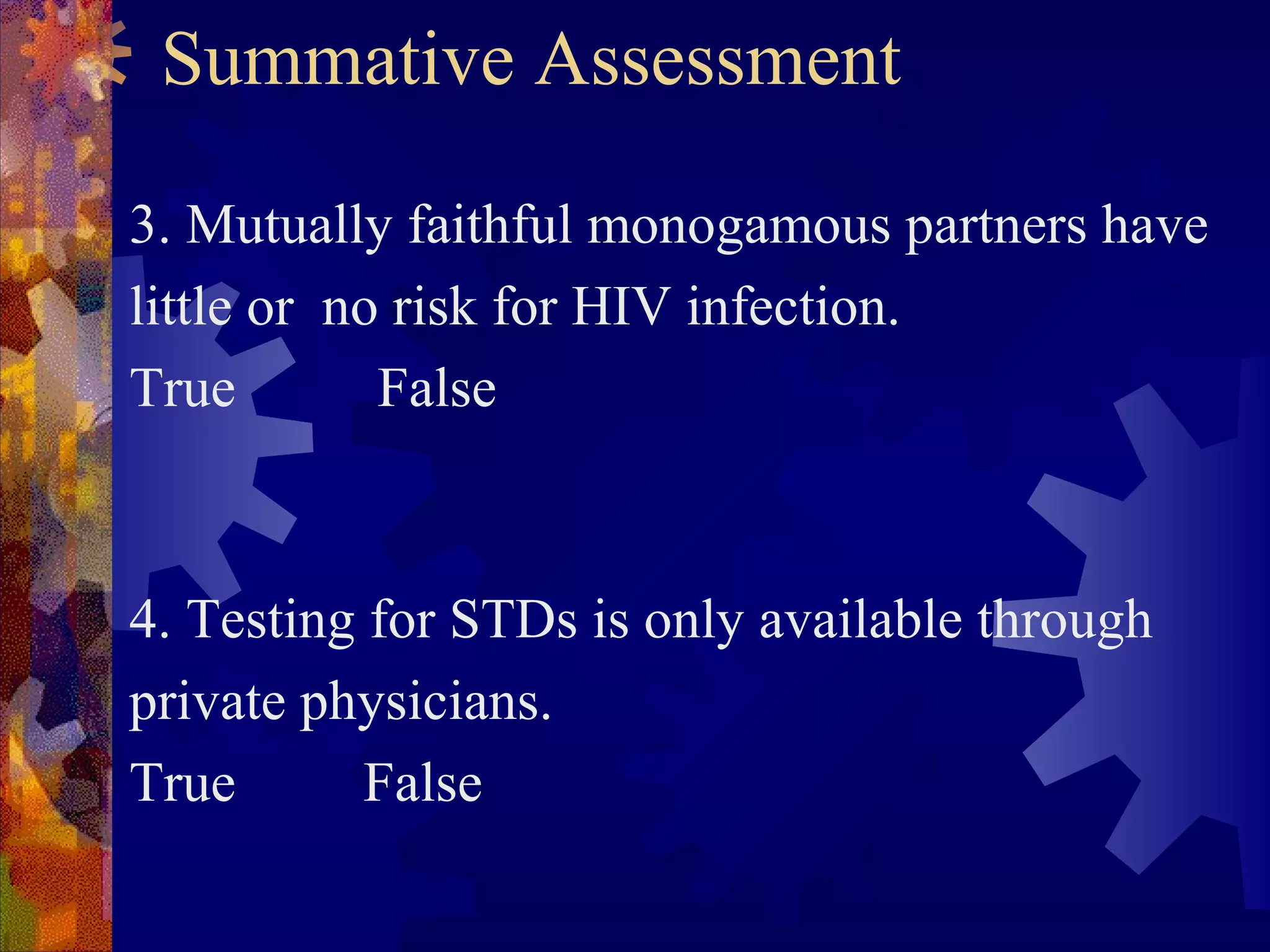 Summative Assessment

3. Mutually faithful monogamous partners have
little or no risk for HIV infection.
True        False



4. Testing for STDs is only available through
private physicians.
True       False
 