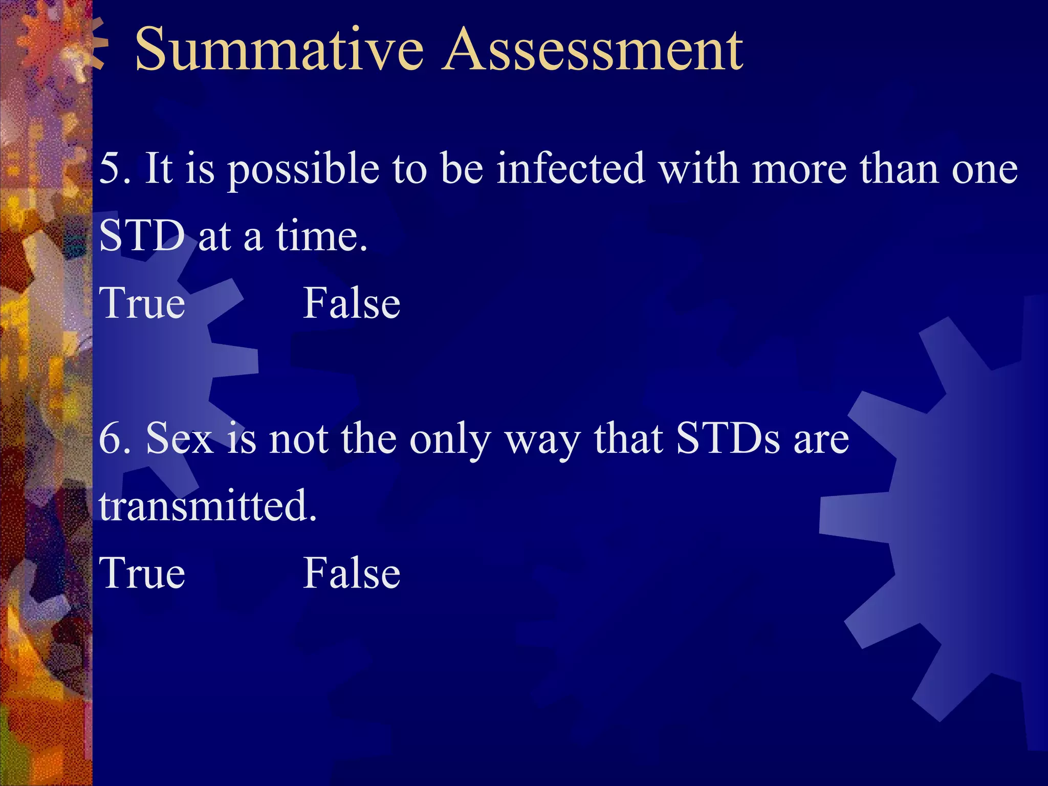 Summative Assessment
5. It is possible to be infected with more than one
STD at a time.
True         False

6. Sex is not the only way that STDs are
transmitted.
True       False
 