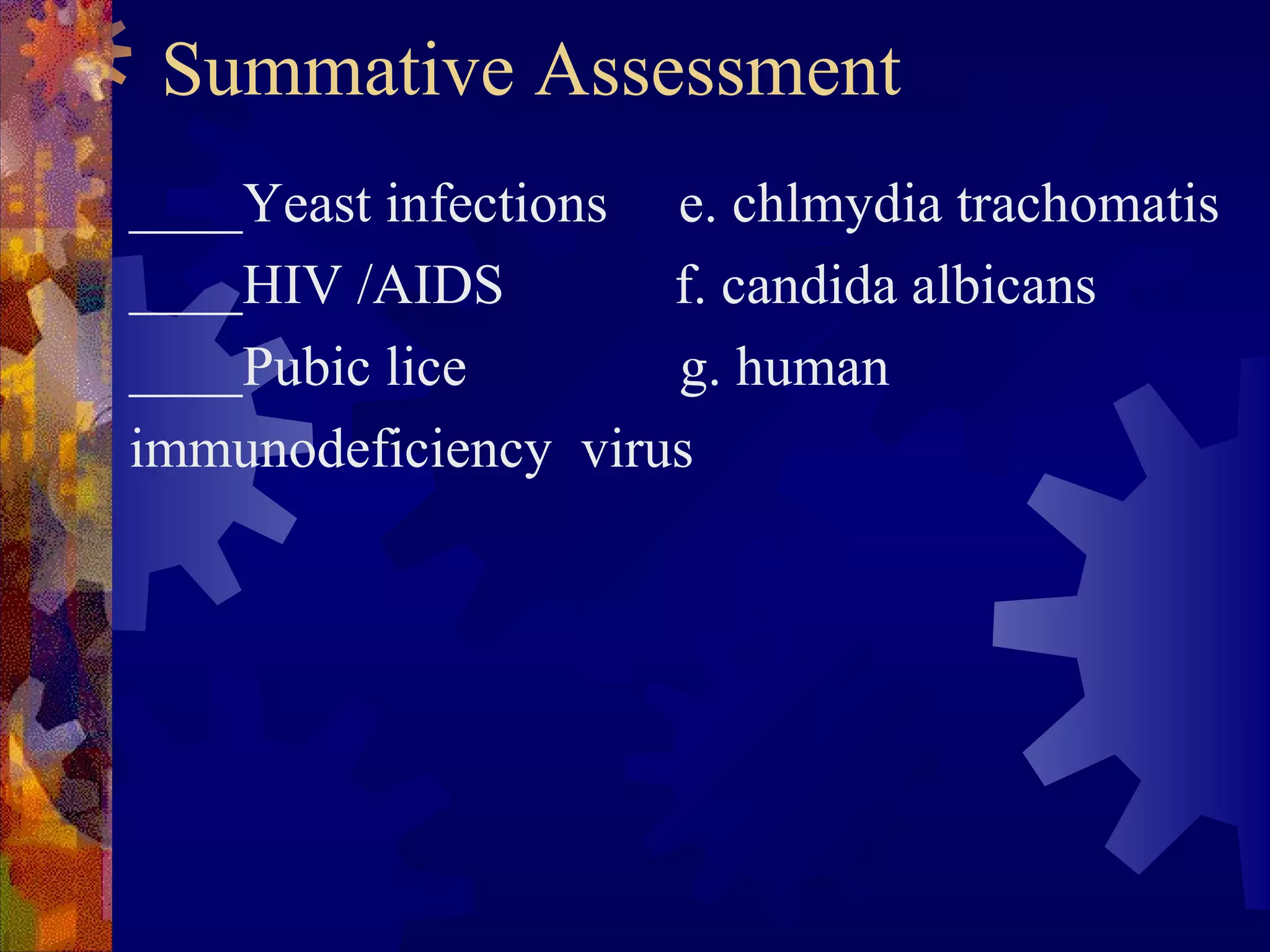 Summative Assessment
____Yeast infections e. chlmydia trachomatis
____HIV /AIDS        f. candida albicans
____Pubic lice       g. human
immunodeficiency virus
 
 