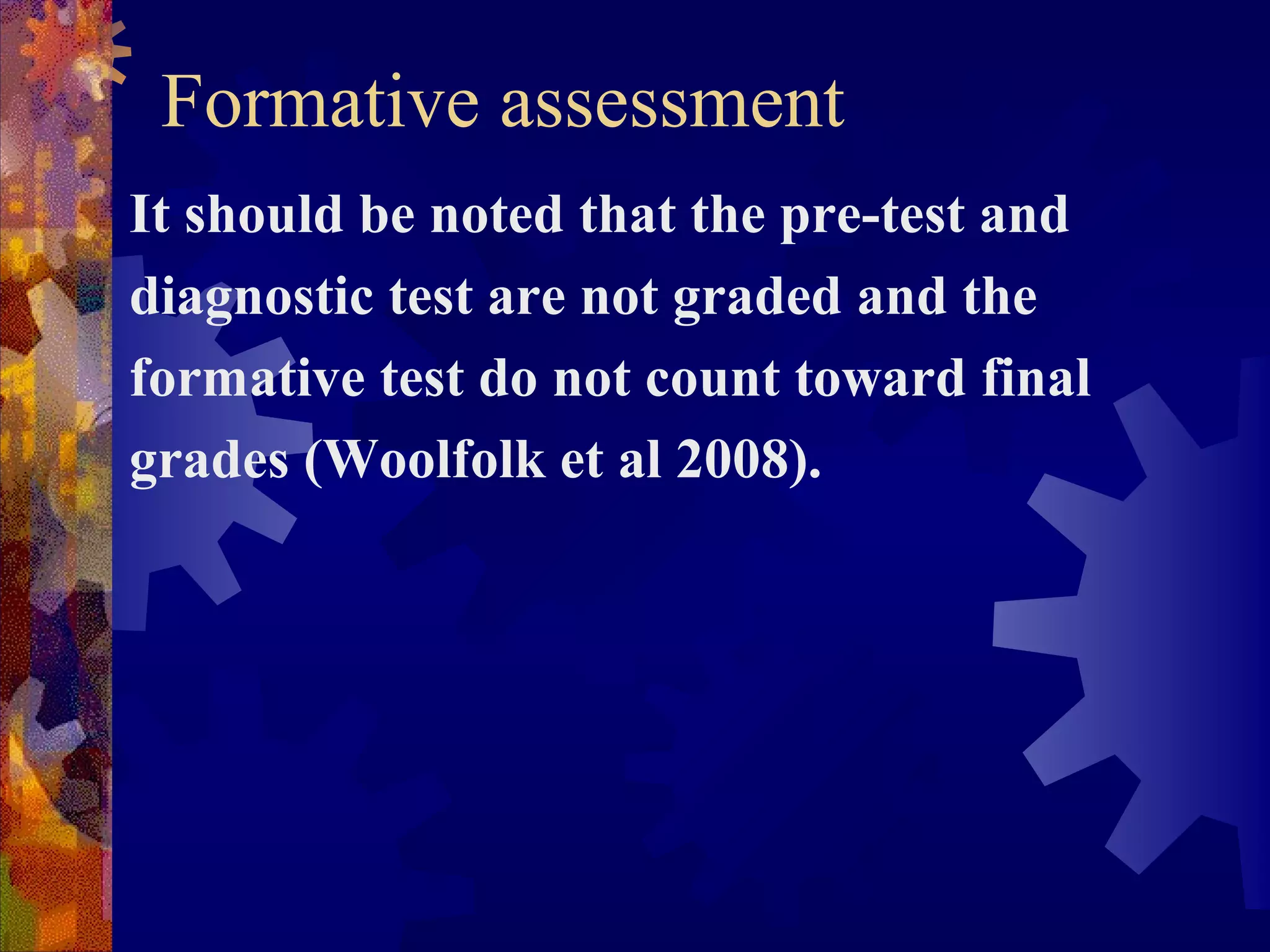 Formative assessment
It should be noted that the pre-test and
diagnostic test are not graded and the
formative test do not count toward final
grades (Woolfolk et al 2008).
 