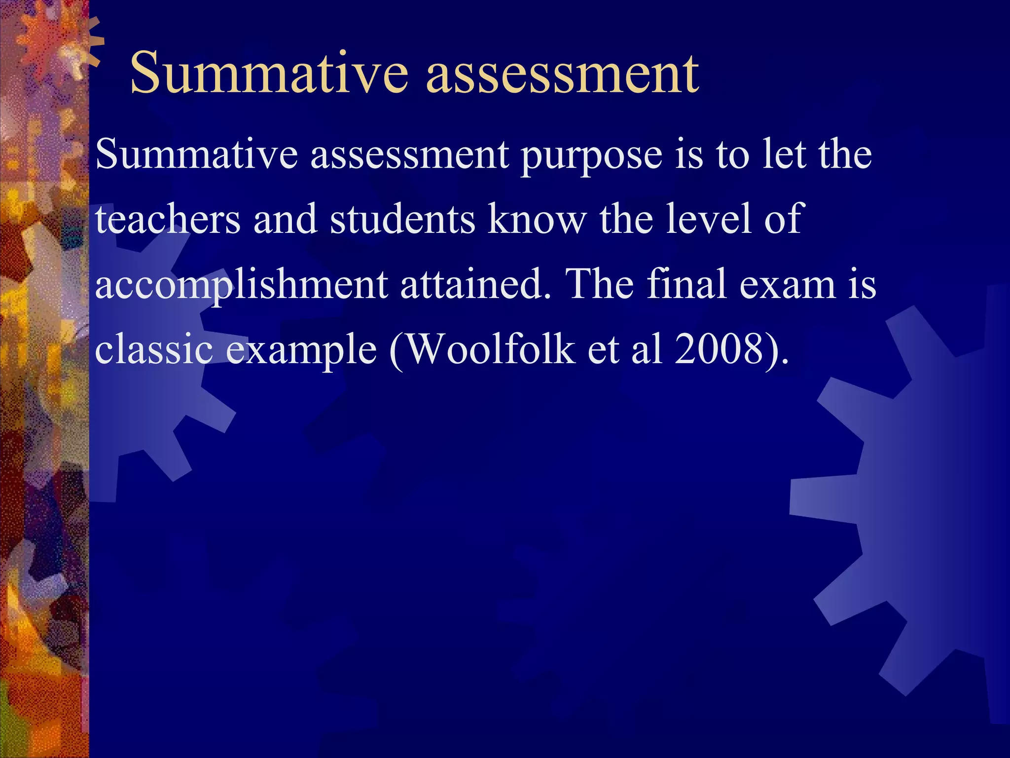 Summative assessment
Summative assessment purpose is to let the
teachers and students know the level of
accomplishment attained. The final exam is
classic example (Woolfolk et al 2008).
 