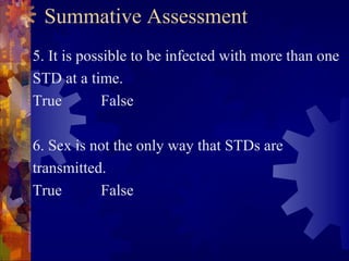 Summative Assessment
5. It is possible to be infected with more than one
STD at a time.
True         False

6. Sex is not the only way that STDs are
transmitted.
True       False
 