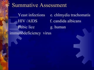 Summative Assessment
____Yeast infections e. chlmydia trachomatis
____HIV /AIDS        f. candida albicans
____Pubic lice       g. human
immunodeficiency virus
 
 