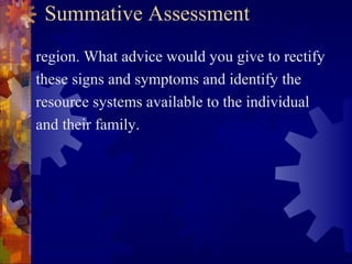 Summative Assessment
region. What advice would you give to rectify
these signs and symptoms and identify the
resource systems available to the individual
and their family.
 