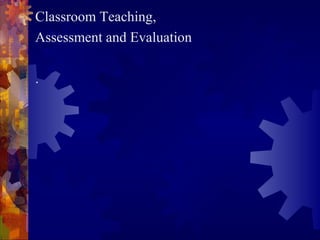 Classroom Teaching,
Assessment and Evaluation

.
 