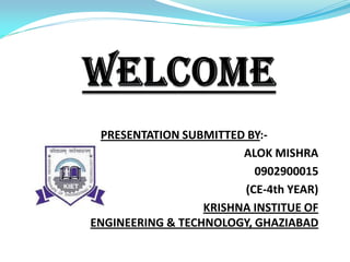 PRESENTATION SUBMITTED BY:-
                        ALOK MISHRA
                          0902900015
                        (CE-4th YEAR)
                  KRISHNA INSTITUE OF
ENGINEERING & TECHNOLOGY, GHAZIABAD
 