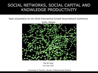 SOCIAL NETWORKS, SOCIAL CAPITAL AND KNOWLEDGE PRODUCTIVITY University of Twente, Faculty of Behavioural Science   Tjip de Jong 3rd of May 2007 Paper presentation for the XXVII International Sunbelt Social Network Conference   Corfu, Greece 