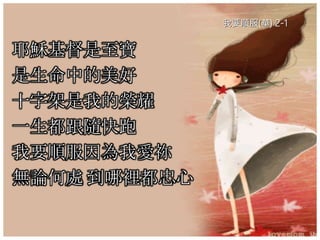 我要順服(華) 2-1
耶穌基督是至寶
是生命中的美好
十字架是我的榮耀
一生都跟隨快跑
我要順服因為我愛祢
無論何處 到哪裡都忠心
 