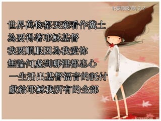 世界萬物都丟棄看作糞土
為要得著耶穌基督
我要順服因為我愛祢
無論何處到哪裡都忠心
一生活出基督福音的託付
獻給耶穌我所有的全部
我要順服(華) 2-2
 