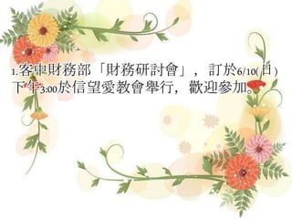 1.客中財務部「財務研討會」，訂於6/10(日)
下午3:00於信望愛教會舉行，歡迎參加。
 