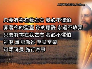 只要有祢在我左右 我必不懼怕
靠著祢的聖靈 祢的應許 永遠不放棄
只要有祢在我左右 我必不懼怕
神啊 誰能像祢 至聖至榮
可頌可畏 施行奇事
只要有祢在我左右(華) 3-2
 