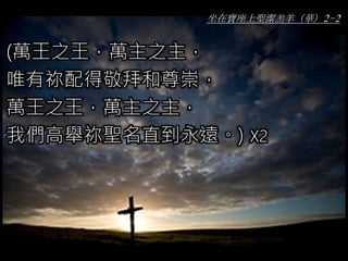 坐在寶座上聖潔羔羊（華）2-2
(萬王之王，萬主之主，
唯有祢配得敬拜和尊崇，
萬王之王，萬主之主，
我們高舉祢聖名直到永遠。) X2
 