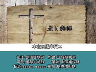 主理: 劉鳳媛牧師 司會: 江純慧執事
司琴: 董慧心姐妹 領詩: 劉鳳媛牧師
招待:張環裕弟兄、陳美麗姐妹 單槍: 劉恩佑姐妹
主 日 崇 拜
本主日服事同工
 