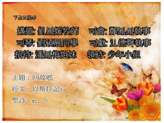 下主日服事
講道: 劉鳳媛牧師 司會: 鄭鳳鳳執事
司琴: 劉碩展同學 司獻: 江德聲執事
招待: 潘鳳梅姐妹 領詩: 少年小組
主題：回故鄉
經文：以斯拉記3:1
聖詩：82、77
 