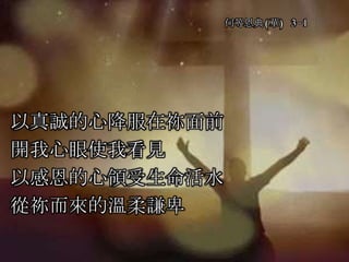 何等恩典(華) 3-1
以真誠的心降服在祢面前
開我心眼使我看見
以感恩的心領受生命活水
從祢而來的溫柔謙卑
 