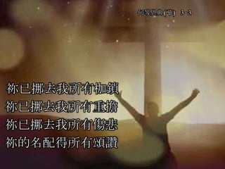 何等恩典(華) 3-3
祢已挪去我所有枷鎖
祢已挪去我所有重擔
祢已挪去我所有傷悲
祢的名配得所有頌讚
 
