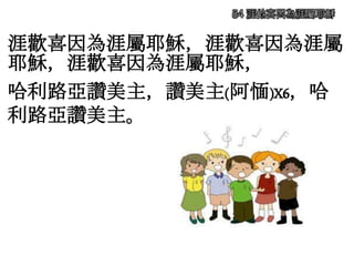 涯歡喜因為涯屬耶穌，涯歡喜因為涯屬
耶穌，涯歡喜因為涯屬耶穌，
哈利路亞讚美主，讚美主(阿愐)X6，哈
利路亞讚美主。
84 涯歡喜因為涯屬耶穌
 