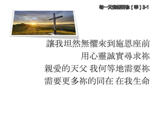 讓我坦然無懼來到施恩座前
用心靈誠實尋求祢
親愛的天父 我何等地需要祢
需要更多祢的同在 在我生命
每一天我需要祢（華）3-1
 