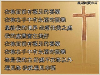 在祢面前有滿足的喜樂
在祢右手中有永遠的福樂
量給我的地界 坐落佳美之處
我的產業實在美好
在祢面前有滿足的喜樂
在祢右手中有永遠的福樂
祢是我的主 好處不在祢以外
遇見祢 我就遇見幸福
遇見祢(華)2-2
 