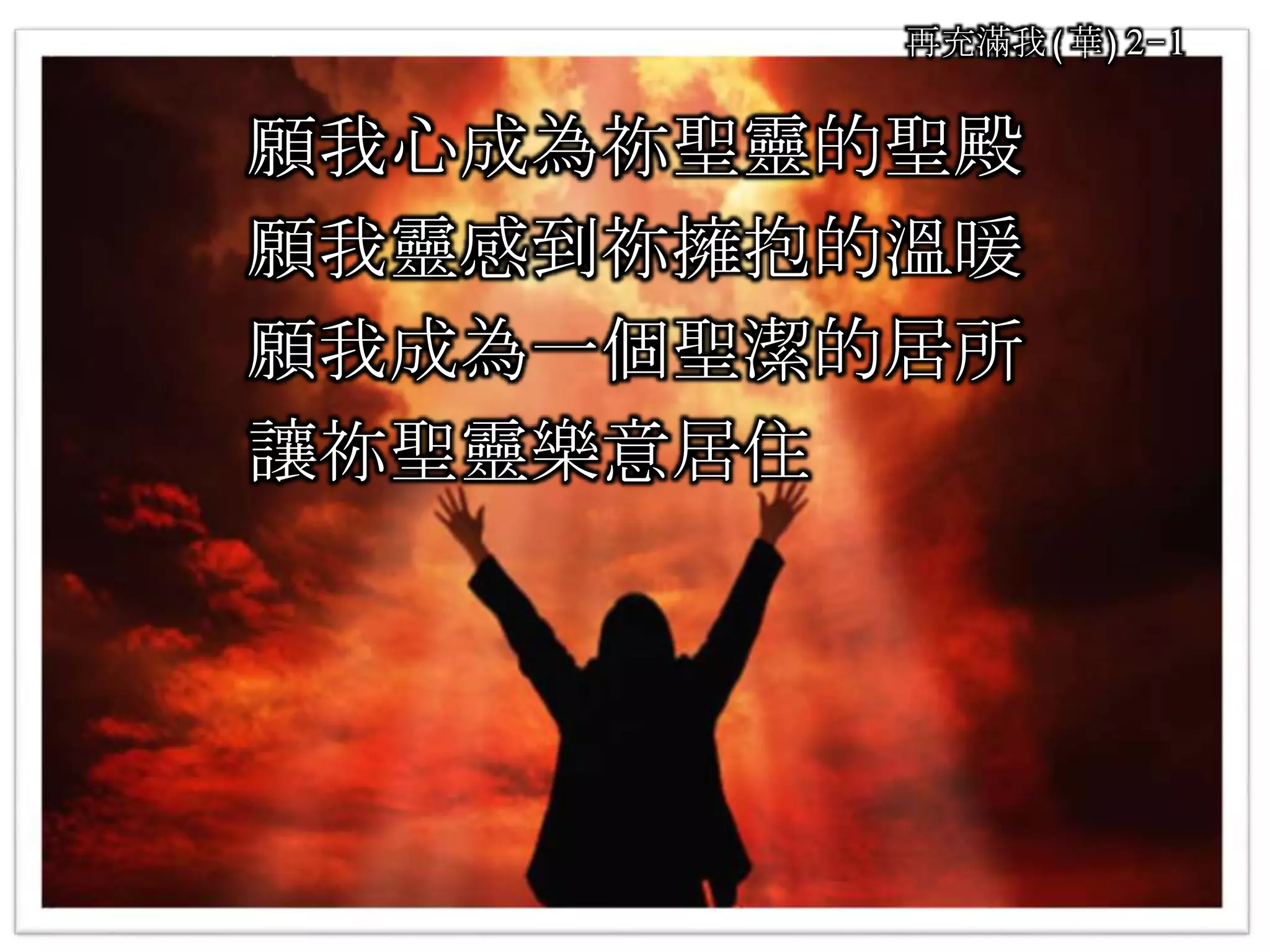 願我心成為祢聖靈的聖殿
願我靈感到祢擁抱的溫暖
願我成為一個聖潔的居所
讓祢聖靈樂意居住
再充滿我(華)2-1
 