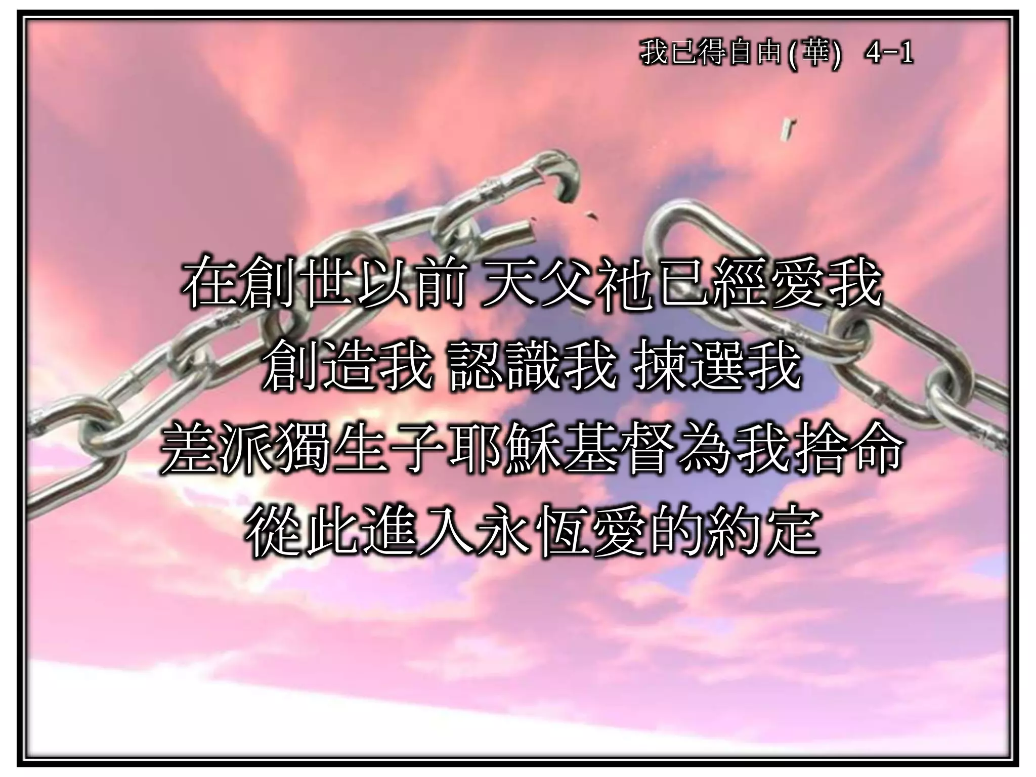 在創世以前 天父祂已經愛我
創造我 認識我 揀選我
差派獨生子耶穌基督為我捨命
從此進入永恆愛的約定
我已得自由(華) 4-1
 