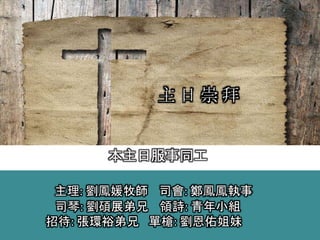 主理: 劉鳳媛牧師 司會: 鄭鳳鳳執事
司琴: 劉碩展弟兄 領詩: 青年小組
招待: 張環裕弟兄 單槍: 劉恩佑姐妹
主 日 崇 拜
本主日服事同工
 