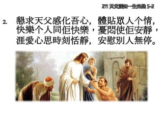 211 天父涯知一生光陰 5-2
2. 懇求天父感化吾心，體貼眾人个情，
快樂个人同佢快樂，憂悶使佢安靜，
涯愛心思時刻恬靜，安慰別人無停。
 