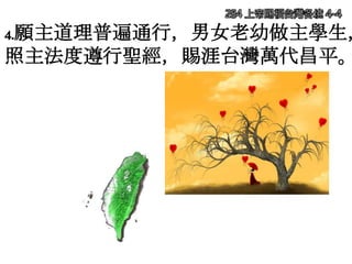 284 上帝賜福台灣各境 4-4
4.願主道理普遍通行，男女老幼做主學生，
照主法度遵行聖經，賜涯台灣萬代昌平。
 