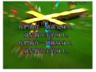 做在主身上(華)3-3
你們做在一個弟兄身上，
就是做在主的身上。
你們做在一個姊妹身上，
就是做在主的身上。
 