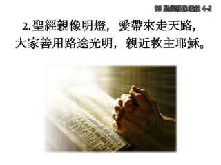 2.聖經親像明燈，愛帶來走天路，
大家善用路途光明，親近救主耶穌。
99 聖經親像明鏡 4-2
 