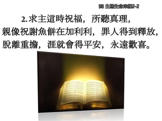 2.求主這時祝福，所聽真理，
親像祝謝魚餅在加利利，罪人得到釋放，
脫離重擔，涯就會得平安，永遠歡喜。
98 主賜生命米糧2-2
 
