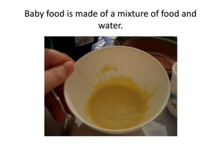 Baby food is made of a mixture of food and
water.
 