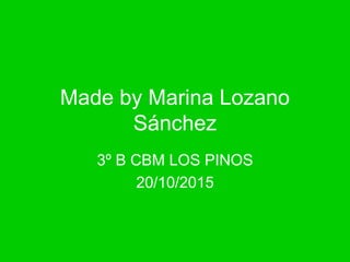 Made by Marina Lozano
Sánchez
3º B CBM LOS PINOS
20/10/2015
 