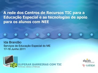 A rede dos Centros de Recursos TIC para a Educação Especial e as tecnologias de apoio  para os alunos com NEE    Ida Brandão Serviços de Educação Especial do ME 17-18 Junho 2011 