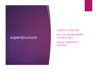 superstructure
SHRAFAT HUSSAIN.
BS CIVIL ENGINEERING
TECHNOLOGY
INDUS UNIVERSITY
KARACHI
 