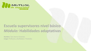 Escuela supervisores nivel básico
Módulo: Habilidades adaptativas
Nombre: Sara Ibarra Cifuentes
Cargo: Profesora y facilitadora ProAndes
 