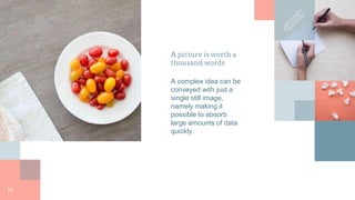 A picture is worth a
thousand words
A complex idea can be
conveyed with just a
single still image,
namely making it
possible to absorb
large amounts of data
quickly.
10
 