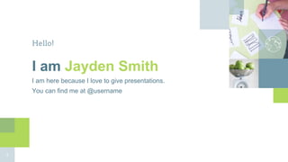 Hello!
I am Jayden Smith
I am here because I love to give presentations.
You can find me at @username
3
 