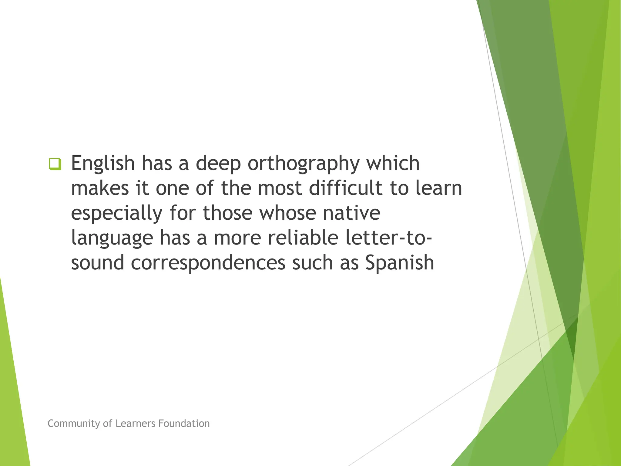  English has a deep orthography which
makes it one of the most difficult to learn
especially for those whose native
language has a more reliable letter-to-
sound correspondences such as Spanish
Community of Learners Foundation
 