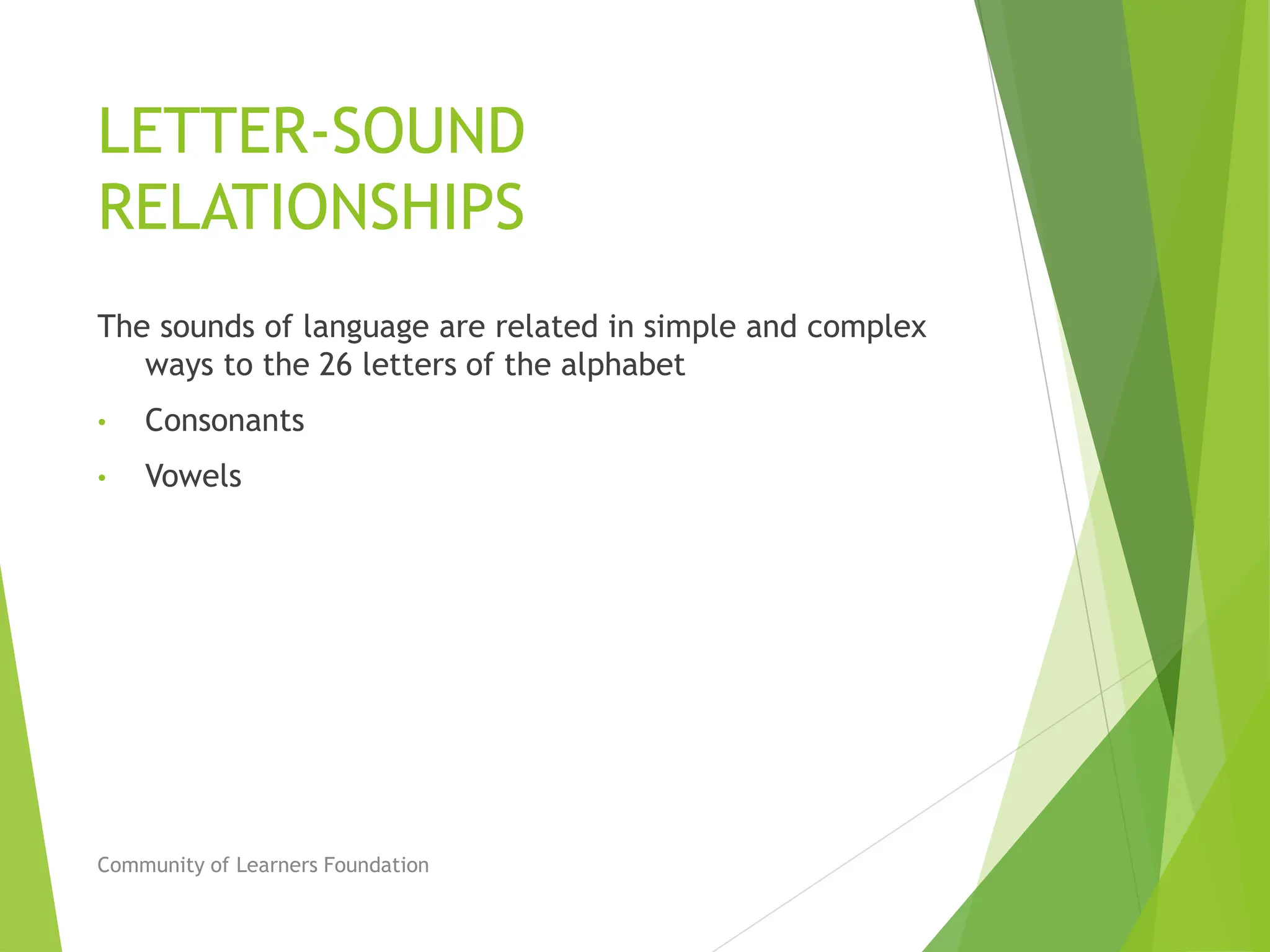 LETTER-SOUND
RELATIONSHIPS
The sounds of language are related in simple and complex
ways to the 26 letters of the alphabet
• Consonants
• Vowels
Community of Learners Foundation
 