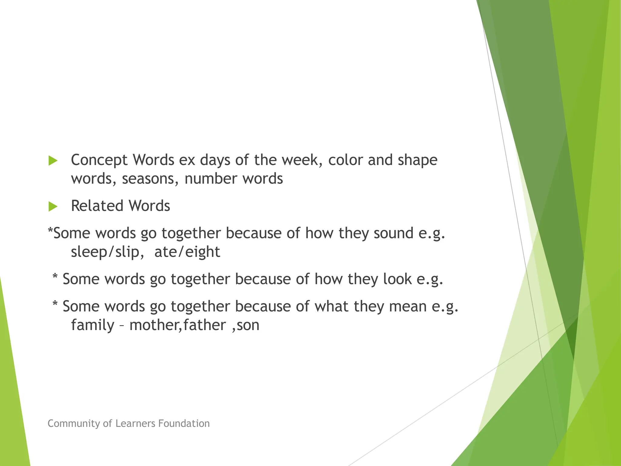  Concept Words ex days of the week, color and shape
words, seasons, number words
 Related Words
*Some words go together because of how they sound e.g.
sleep/slip, ate/eight
* Some words go together because of how they look e.g.
* Some words go together because of what they mean e.g.
family – mother,father ,son
Community of Learners Foundation
 