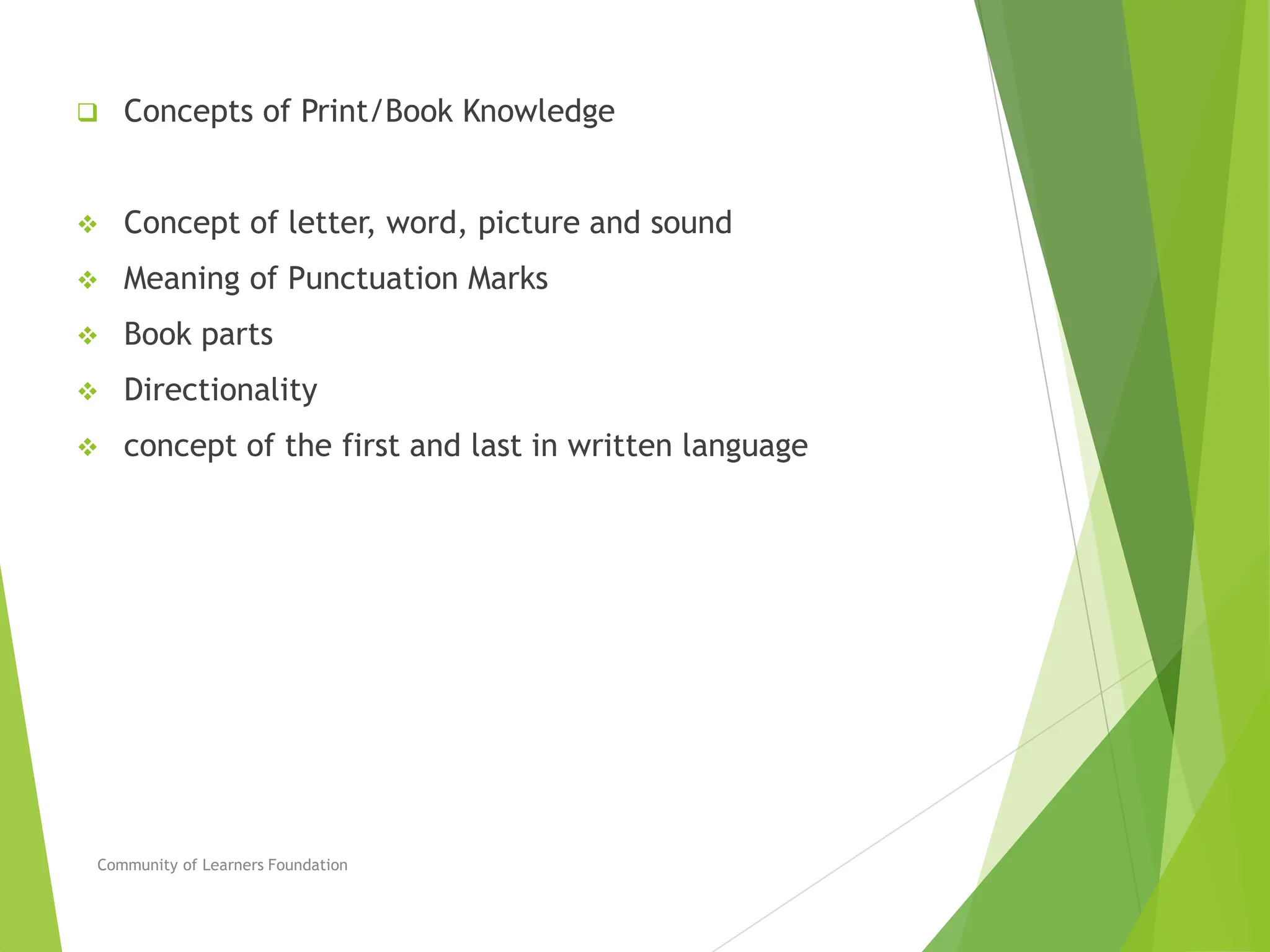  Concepts of Print/Book Knowledge
 Concept of letter, word, picture and sound
 Meaning of Punctuation Marks
 Book parts
 Directionality
 concept of the first and last in written language
Community of Learners Foundation
 