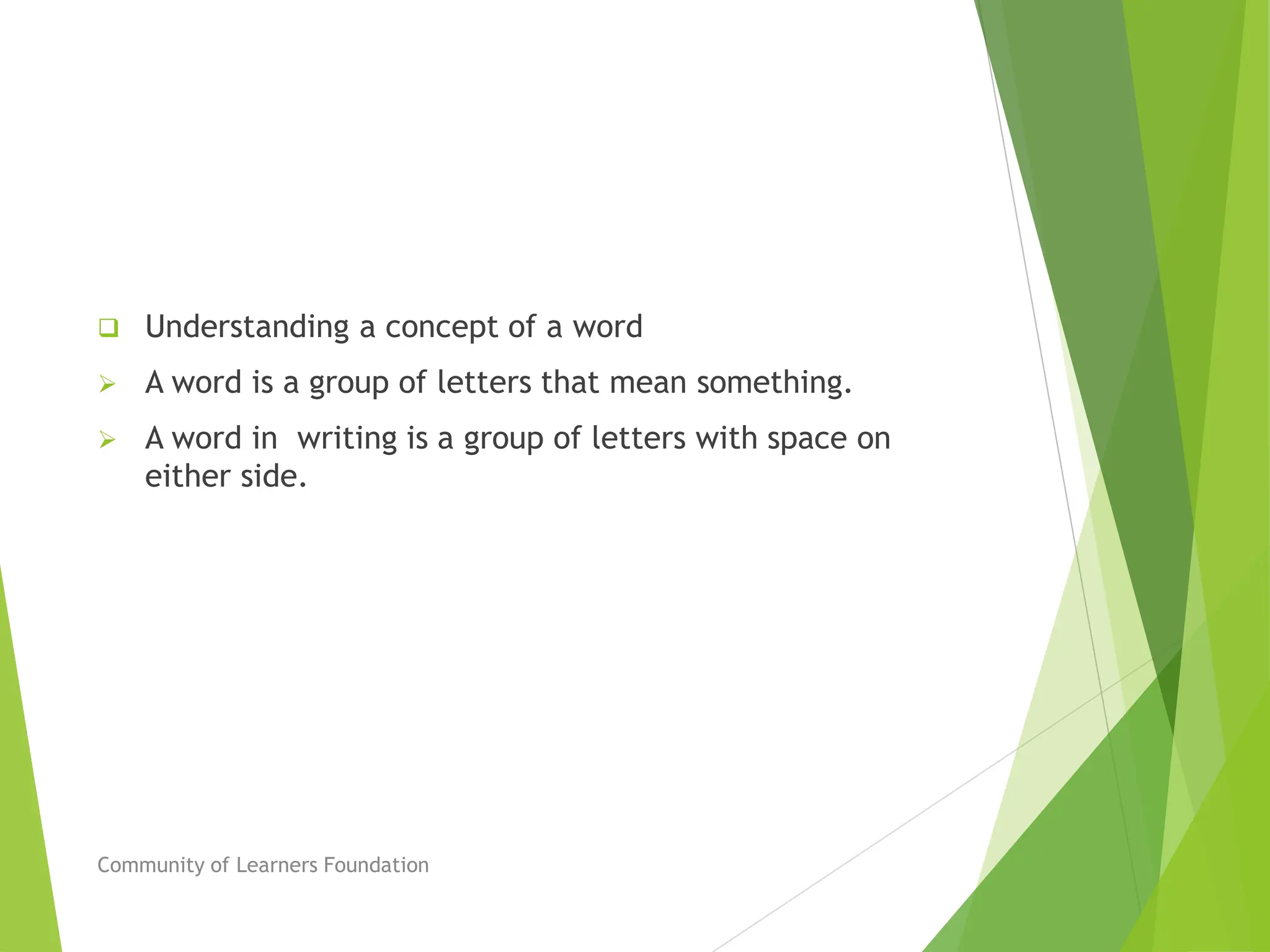  Understanding a concept of a word
 A word is a group of letters that mean something.
 A word in writing is a group of letters with space on
either side.
Community of Learners Foundation
 