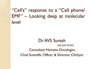 “Cell’s”responsetoa“Cellphone/ EMF”–Lookingdeepatmolecularlevel 
Dr AVS Suresh 
MD, DM, ECMO 
Consultant Hemato-Oncologist 
Chief Scientific Officer & Director, ClinSync  