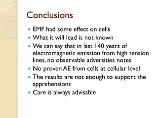 Conclusions 
EMF had some effect on cells 
What it will lead is not known 
We can say that in last 140 years of electromagnetic emission from high tension lines, no observable adversities notes 
No proven AE from cells at cellular level 
The results are not enough to support the apprehensions 
Care is always advisable  
