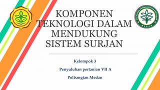 KOMPONEN
TEKNOLOGI DALAM
MENDUKUNG
SISTEM SURJAN
Kelompok 3
Penyuluhan pertanian VII A
Polbangtan Medan
 