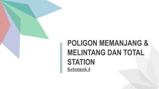POLIGON MEMANJANG &
MELINTANG DAN TOTAL
STATION
Kelompok 4
 