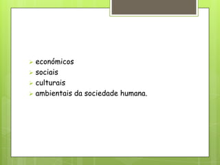  económicos
 sociais
 culturais
 ambientais da sociedade humana.
 