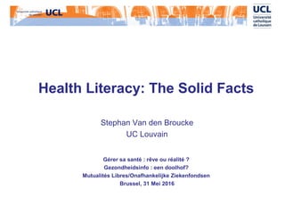 Health Literacy: The Solid Facts
Stephan Van den Broucke
UC Louvain
Gérer sa santé : rêve ou réalité ?
Gezondheidsinfo : een doolhof?
Mutualités Libres/Onafhankelijke Ziekenfondsen
Brussel, 31 Mei 2016
 